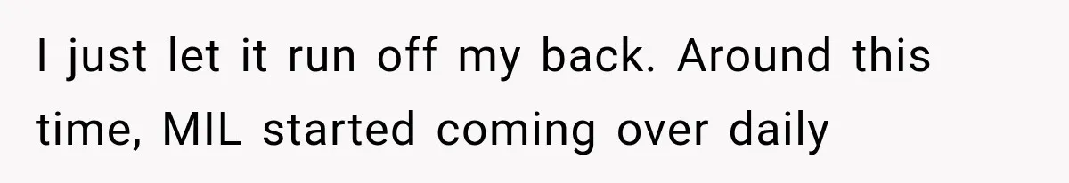I just let it run off my back. Around this time, MIL started coming over daily