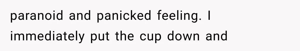 paranoid and panicked feeling. I immediately put the cup down and