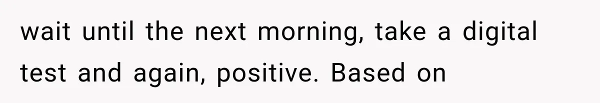 wait until the next morning, take a digital test and again, positive. Based on