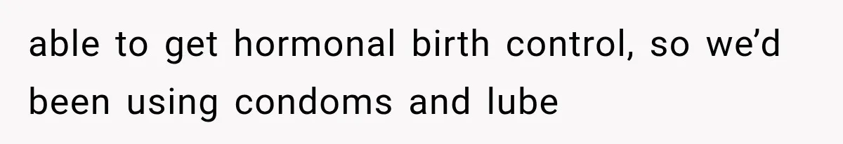 able to get hormonal birth control, so we’d been using condoms and lube