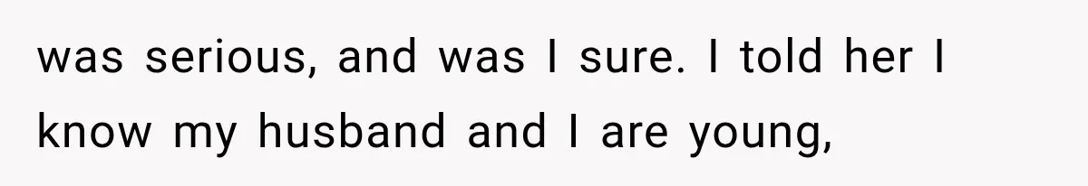 was serious, and was I sure. I told her I know my husband and I are young,