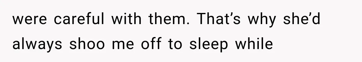 were careful with them. That’s why she’d always shoo me off to sleep while