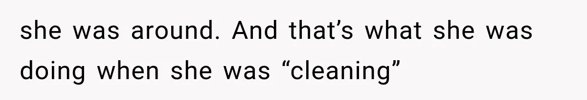 she was around. And that’s what she was doing when she was “cleaning”