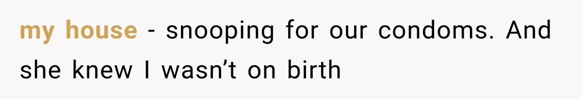 my house - snooping for our condoms. And she knew I wasn’t on birth