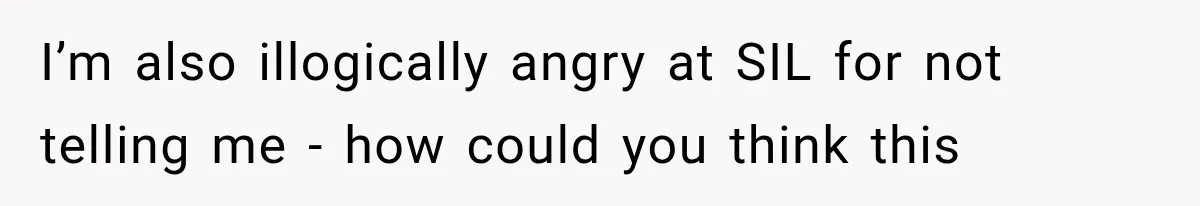 I’m also illogically angry at SIL for not telling me - how could you think this
