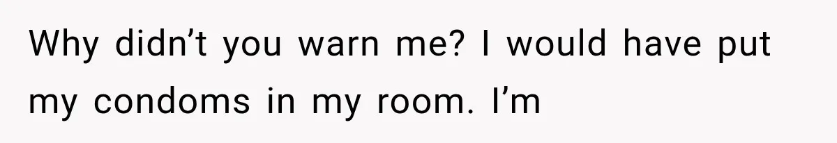 Why didn’t you warn me? I would have put my condoms in my room. I’m