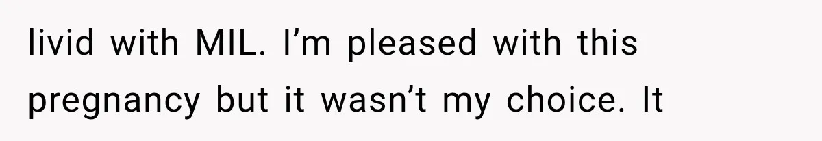livid with MIL. I’m pleased with this pregnancy but it wasn’t my choice. It