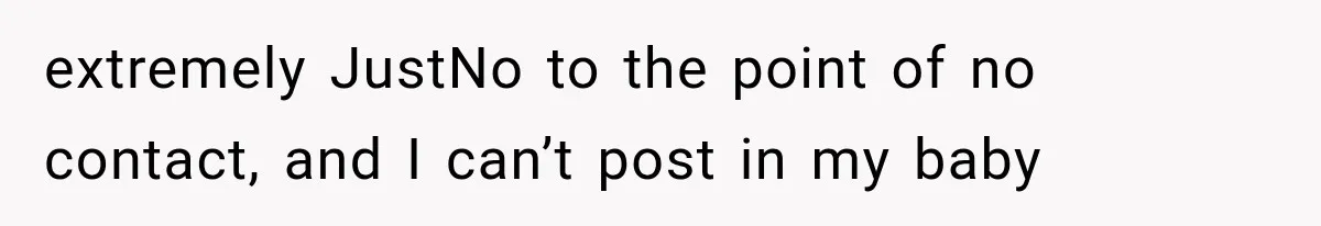 extremely JustNo to the point of no contact, and I can’t post in my baby