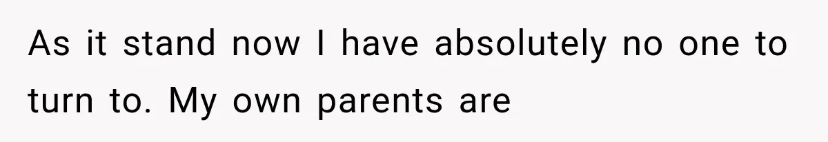 As it stand now I have absolutely no one to turn to. My own parents are