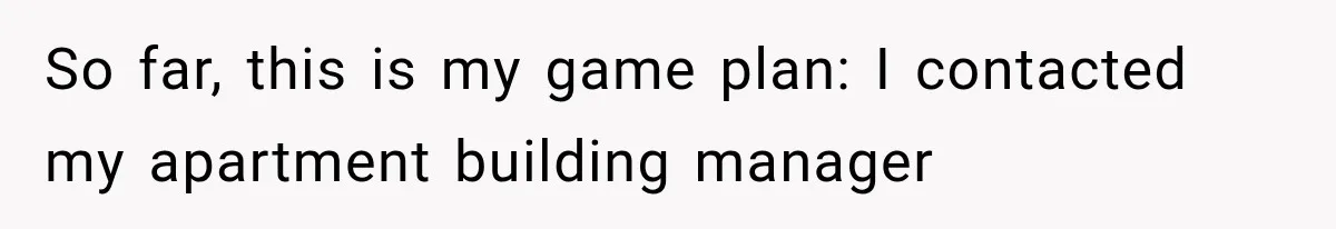 So far, this is my game plan: I contacted my apartment building manager
