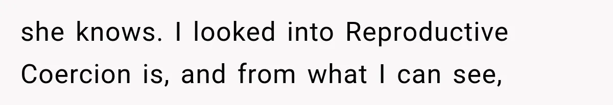 she knows. I looked into Reproductive Coercion is, and from what I can see,