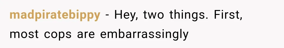 madpiratebippy − Hey, two things. First, most cops are embarrassingly