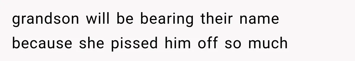 grandson will be bearing their name because she pissed him off so much