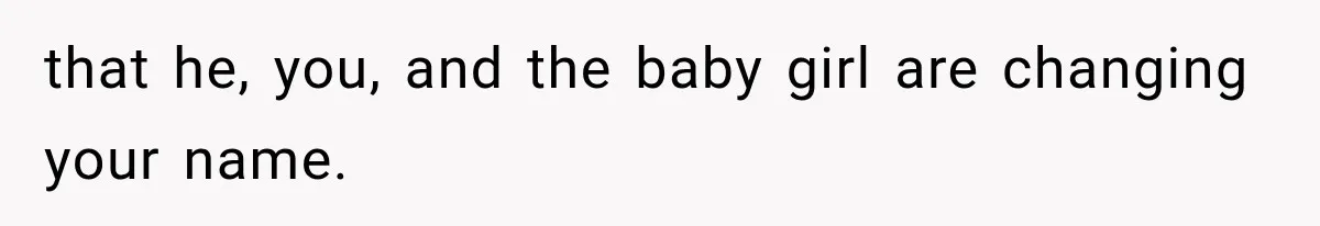 that he, you, and the baby girl are changing your name.