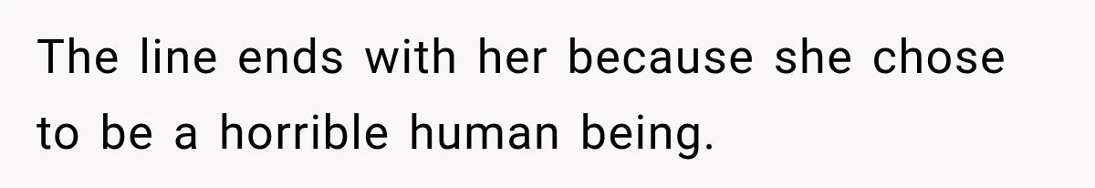 The line ends with her because she chose to be a horrible human being.