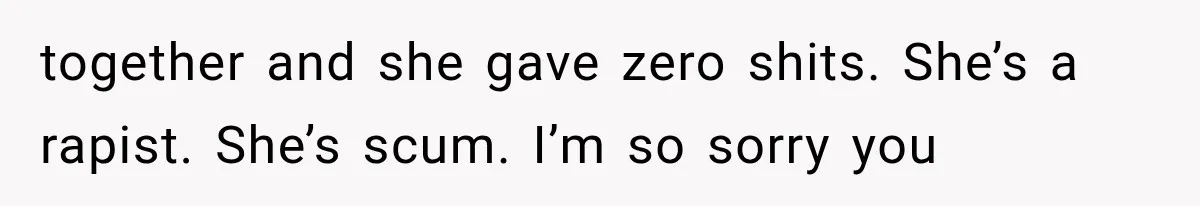 together and she gave zero shits. She’s a rapist. She’s scum. I’m so sorry you