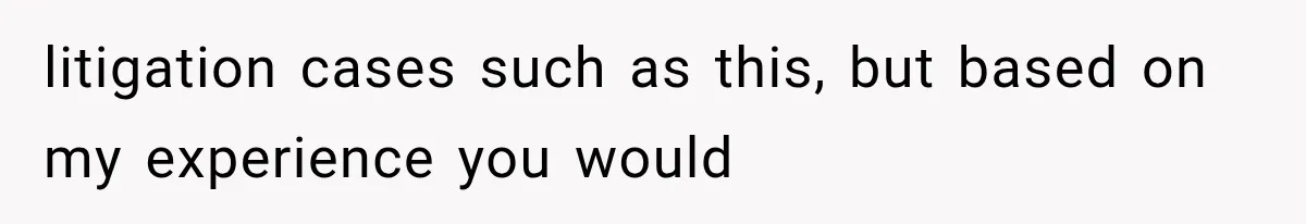 litigation cases such as this, but based on my experience you would