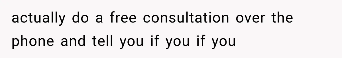 actually do a free consultation over the phone and tell you if you if you