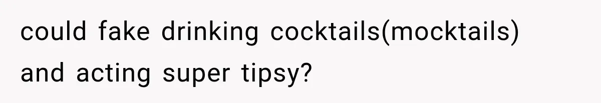 could fake drinking cocktails(mocktails) and acting super tipsy?