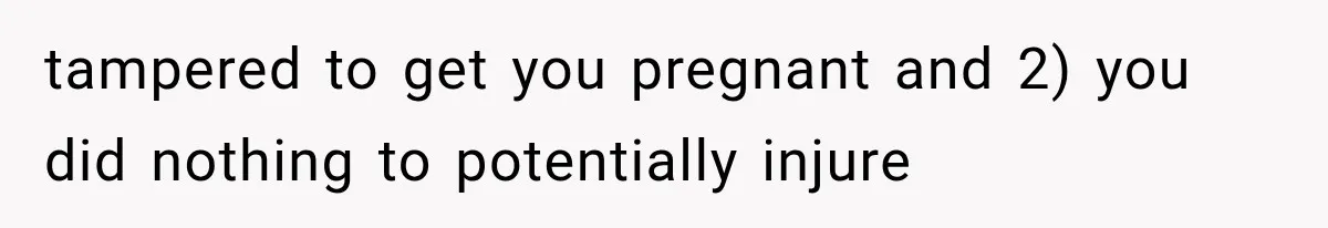 tampered to get you pregnant and 2) you did nothing to potentially injure