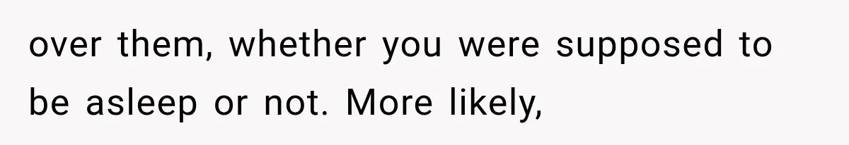 over them, whether you were supposed to be asleep or not. More likely,