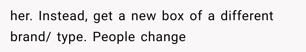 her. Instead, get a new box of a different brand/ type. People change
