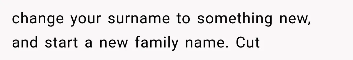change your surname to something new, and start a new family name. Cut