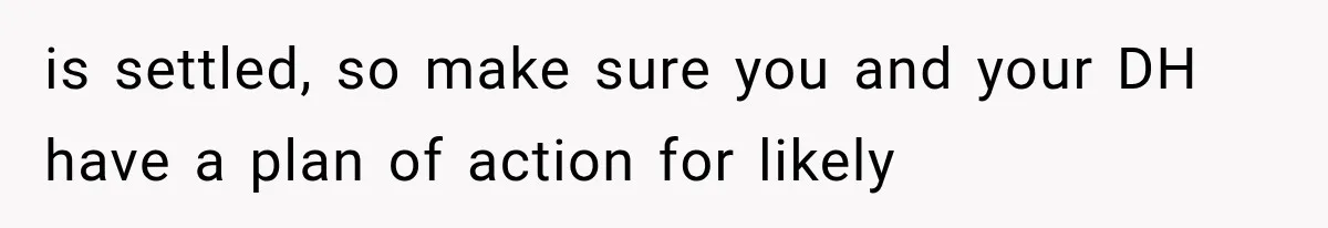 is settled, so make sure you and your DH have a plan of action for likely