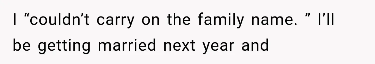 I “couldn’t carry on the family name. ” I’ll be getting married next year and