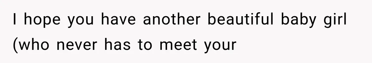 I hope you have another beautiful baby girl (who never has to meet your