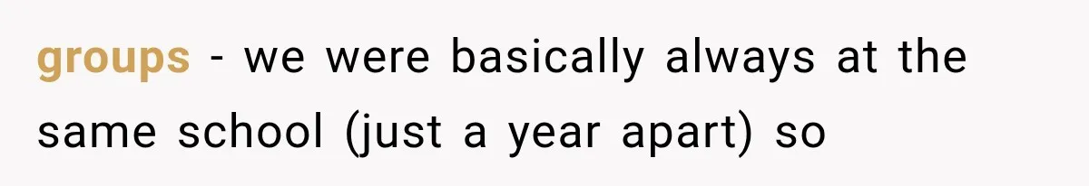 groups - we were basically always at the same school (just a year apart) so