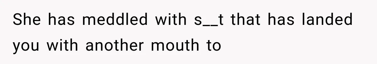 She has meddled with s__t that has landed you with another mouth to