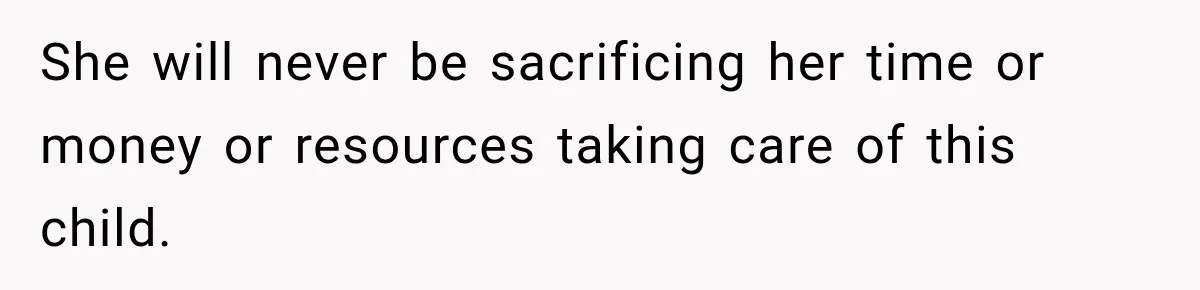 She will never be sacrificing her time or money or resources taking care of this child.