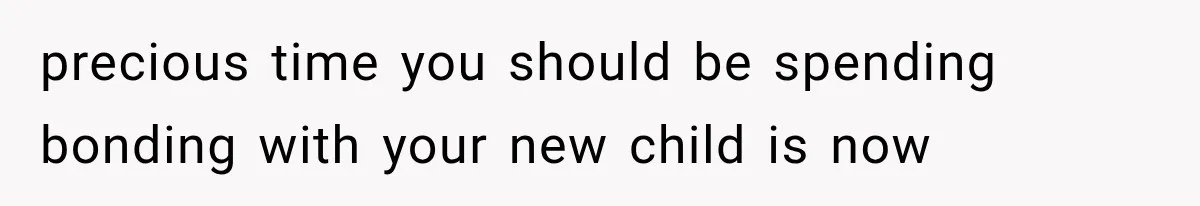 precious time you should be spending bonding with your new child is now