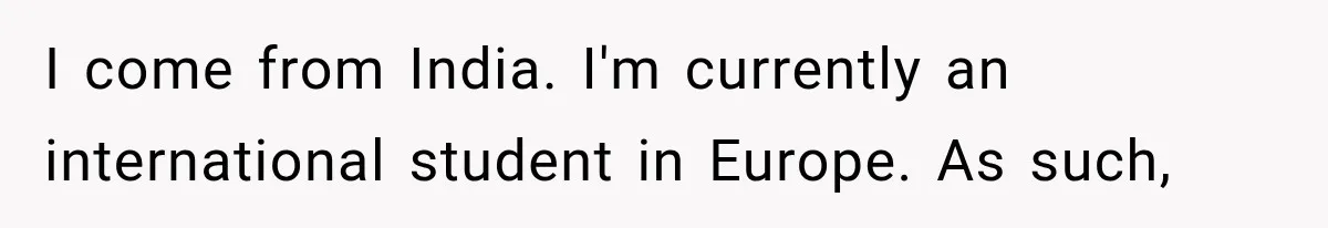 I come from India. I'm currently an international student in Europe. As such,