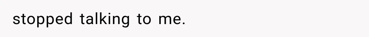 stopped talking to me.