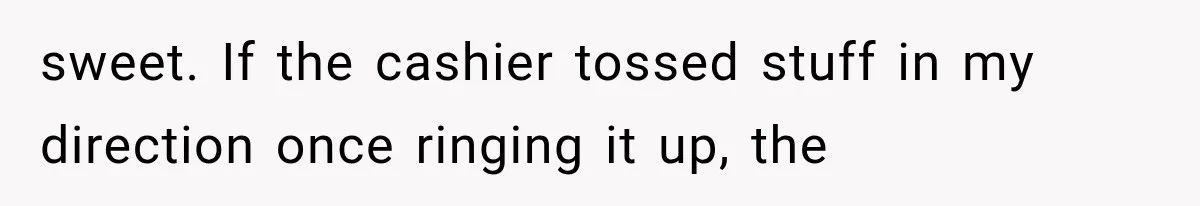 sweet. If the cashier tossed stuff in my direction once ringing it up, the