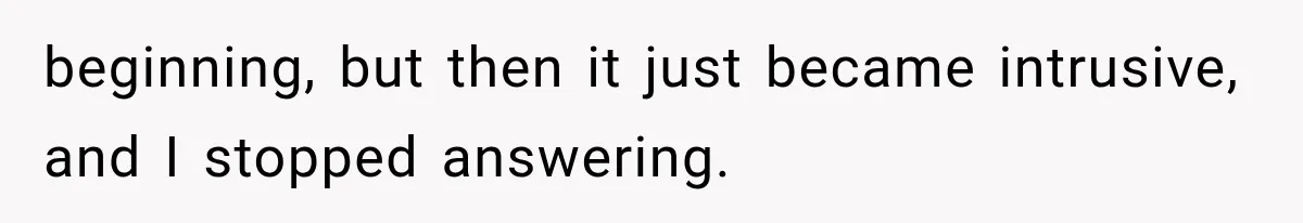 beginning, but then it just became intrusive, and I stopped answering.
