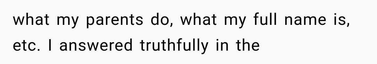 what my parents do, what my full name is, etc. I answered truthfully in the