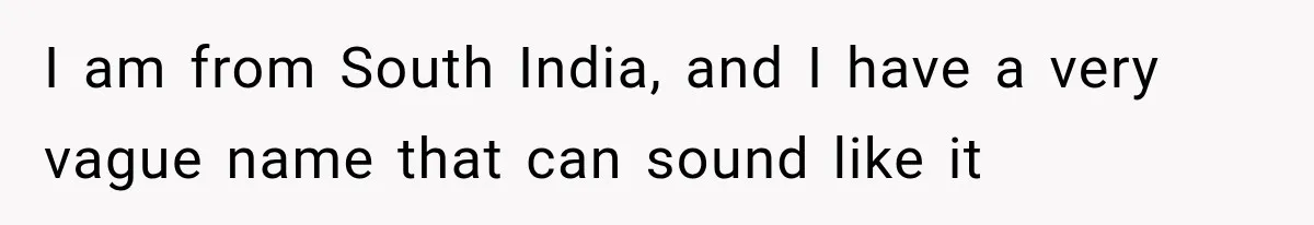 I am from South India, and I have a very vague name that can sound like it