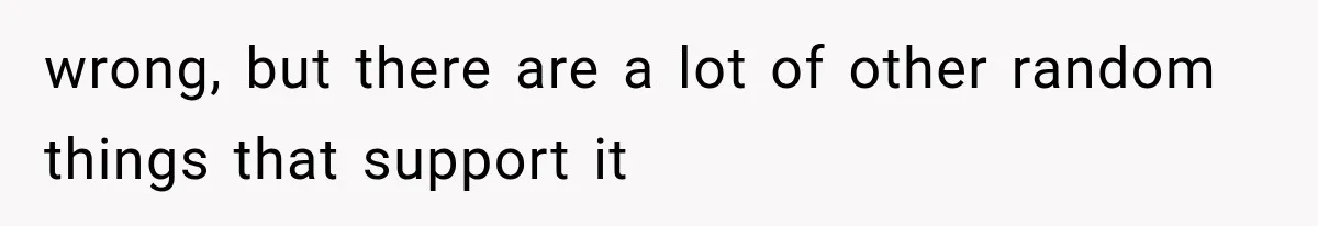 wrong, but there are a lot of other random things that support it
