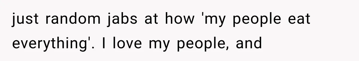just random jabs at how 'my people eat everything'. I love my people, and