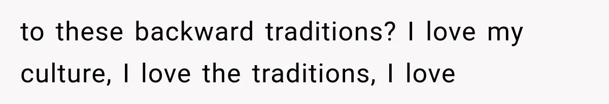 to these backward traditions? I love my culture, I love the traditions, I love