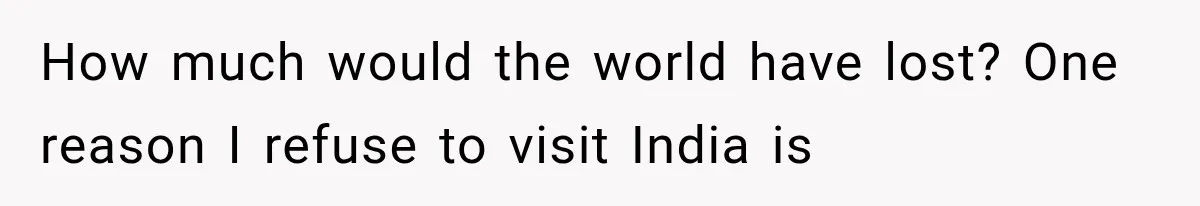 How much would the world have lost? One reason I refuse to visit India is