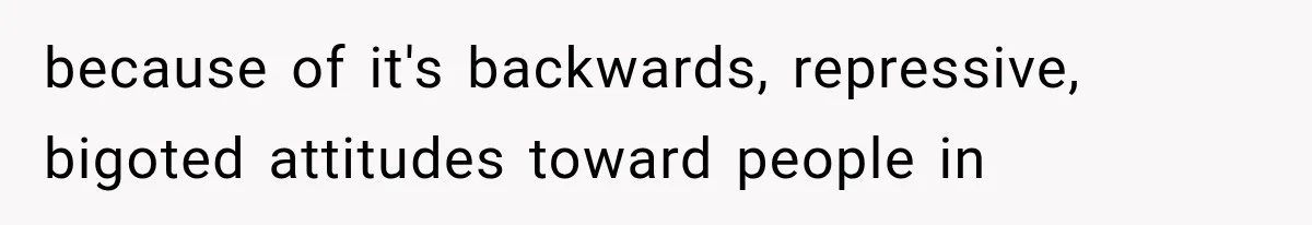 because of it's backwards, repressive, bigoted attitudes toward people in