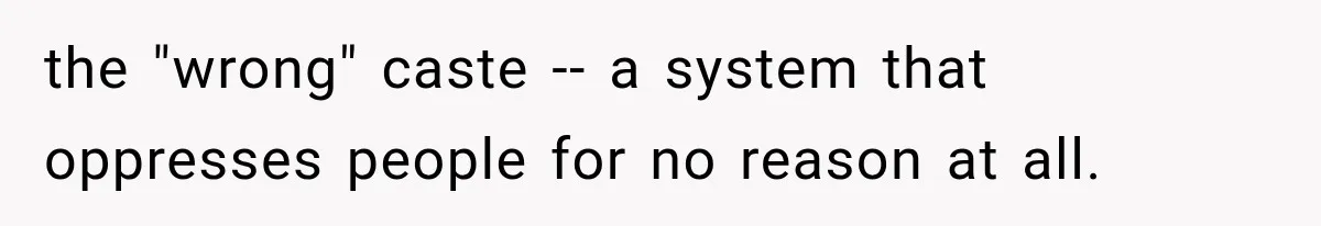 the "wrong" caste -- a system that oppresses people for no reason at all.