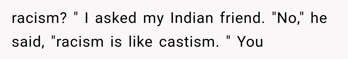 racism? " I asked my Indian friend. "No," he said, "racism is like castism. " You