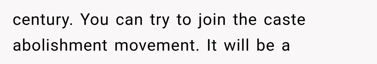 century. You can try to join the caste abolishment movement. It will be a