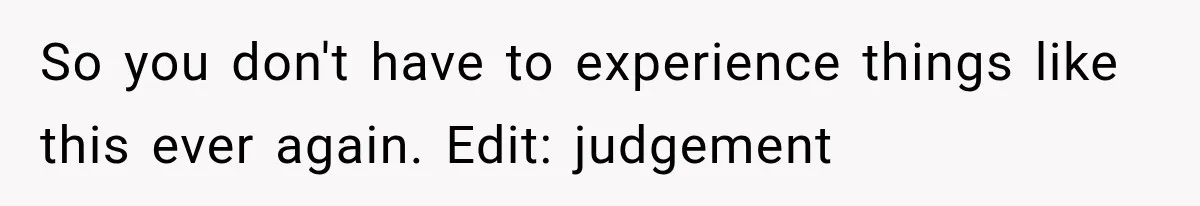 So you don't have to experience things like this ever again. Edit: judgement
