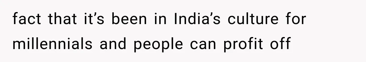 fact that it’s been in India’s culture for millennials and people can profit off